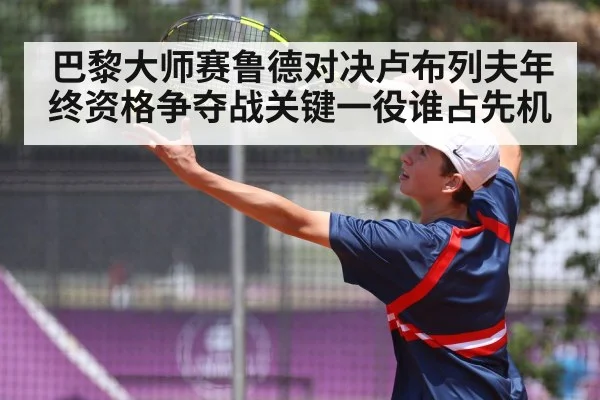 巴黎大师赛鲁德对决卢布列夫年终资格争夺战关键一役谁占先机