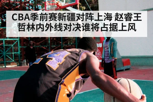 CBA季前赛新疆对阵上海 赵睿王哲林内外线对决谁将占据上风