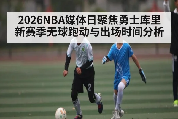 2026NBA媒体日聚焦勇士库里新赛季无球跑动与出场时间分析