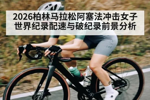 2026柏林马拉松阿塞法冲击女子世界纪录配速与破纪录前景分析