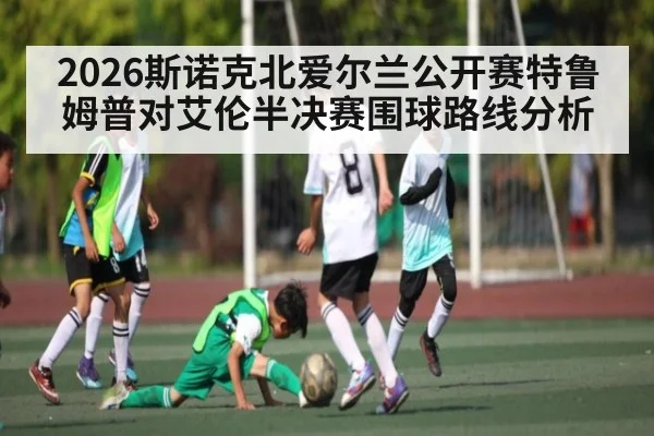 2026斯诺克北爱尔兰公开赛特鲁姆普对艾伦半决赛围球路线分析