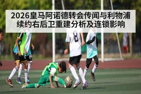 2026皇马阿诺德转会传闻与利物浦续约右后卫重建分析及连锁影响