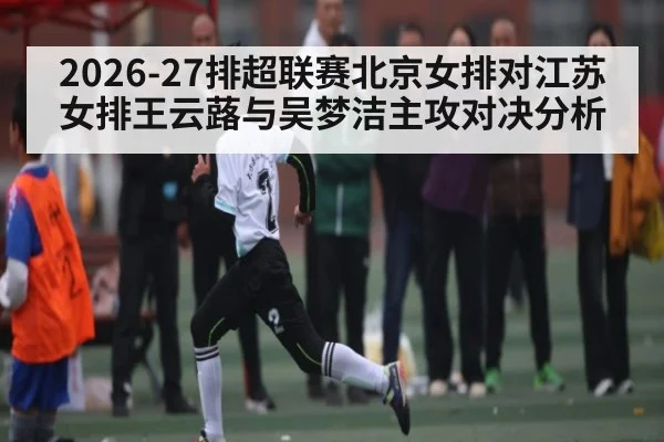 2026-27排超联赛北京女排对江苏女排王云蕗与吴梦洁主攻对决分析