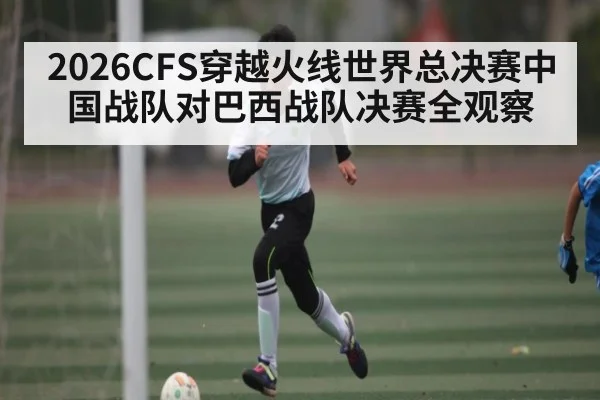 2026CFS穿越火线世界总决赛中国战队对巴西战队决赛全观察