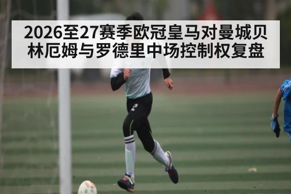 2026至27赛季欧冠皇马对曼城贝林厄姆与罗德里中场控制权复盘