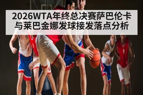 2026WTA年终总决赛萨巴伦卡与莱巴金娜发球接发落点分析