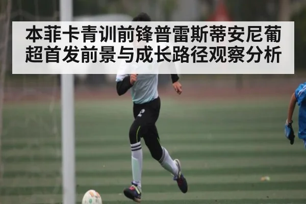 本菲卡青训前锋普雷斯蒂安尼葡超首发前景与成长路径观察分析